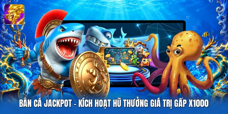 Bắn Cá Jackpot | Kích Hoạt Hũ Thưởng Giá Trị Gấp X1000
