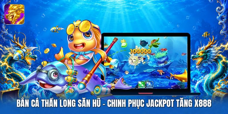 Bắn Cá Thần Long Săn Hũ | Chinh Phục Jackpot Tăng X888