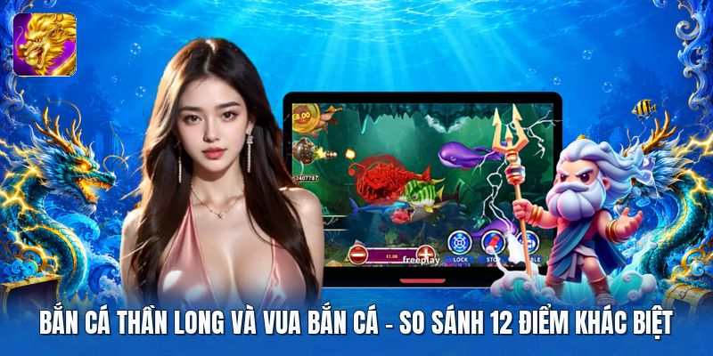Bắn Cá Thần Long Và Vua Bắn Cá | So Sánh 12 Điểm Khác Biệt