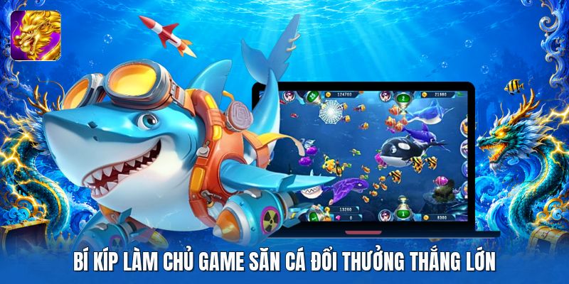 Bí kíp làm chủ game săn cá đổi thưởng thắng lớn