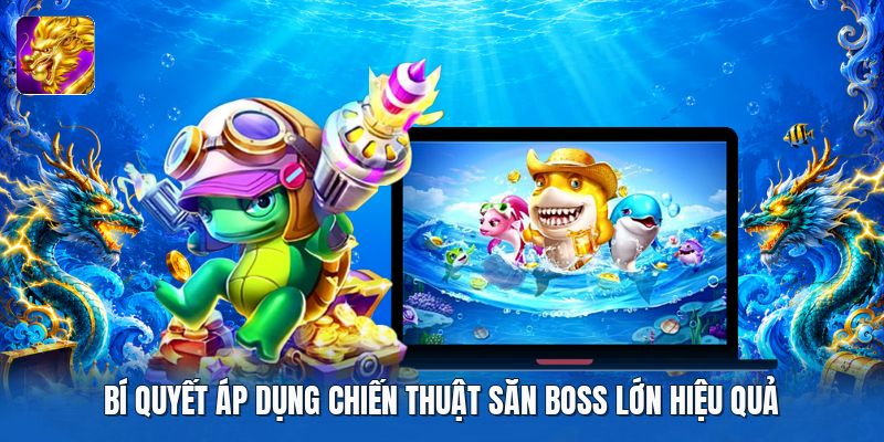 Bí quyết áp dụng chiến thuật săn boss lớn hiệu quả