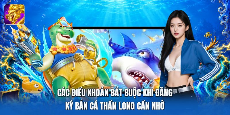 Các điều khoản bắt buộc khi đăng ký bắn cá thần long cần nhớ