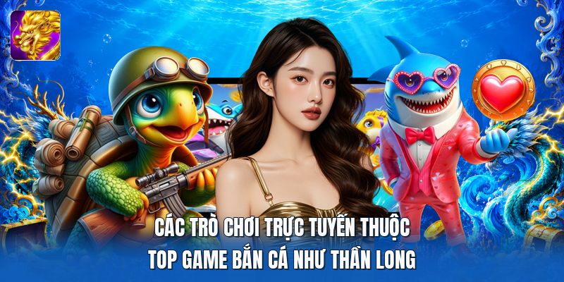 Các trò chơi trực tuyến thuộc top game bắn cá như thần long