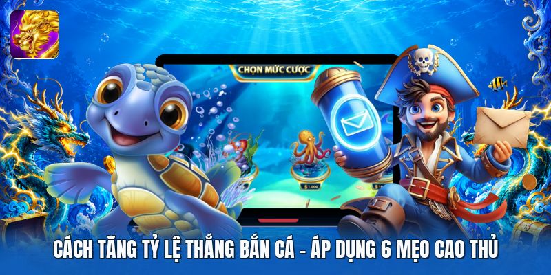 Cách Tăng Tỷ Lệ Thắng Bắn Cá | Áp Dụng 6 Mẹo Cao Thủ