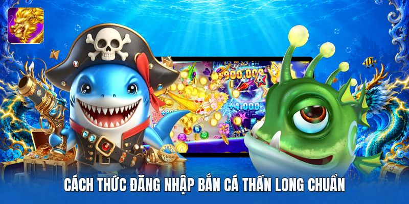 Cách thức đăng nhập bắn cá thần long chuẩn