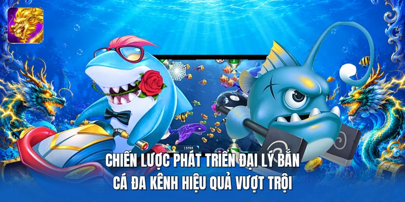 Chiến lược phát triển đại lý bắn cá đa kênh hiệu quả vượt trội