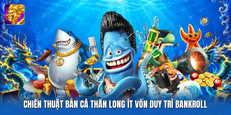 Chiến Thuật Bắn Cá Thần Long Ít Vốn Duy Trì Bankroll