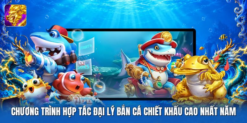 Chương trình hợp tác đại lý bắn cá chiết khấu cao nhất năm