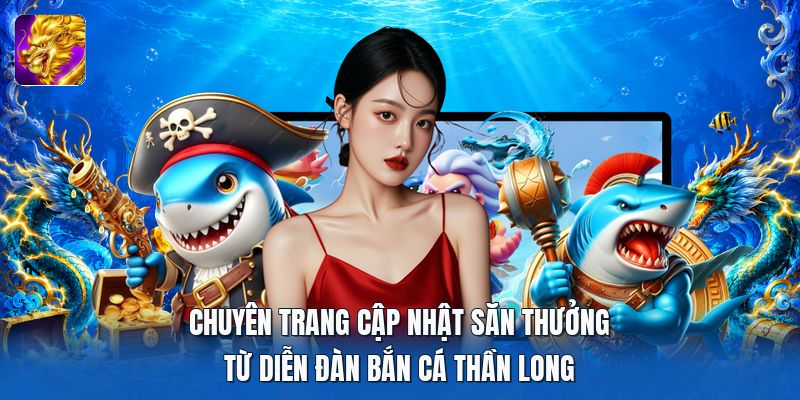 Chuyên trang cập nhật săn thưởng từ diễn đàn bắn cá thần long