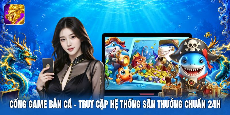 Cổng Game Bắn Cá | Truy Cập Hệ Thống Săn Thưởng Chuẩn 24H