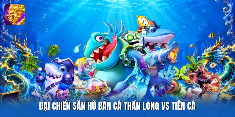 Đại chiến săn hũ bắn cá thần long vs tiên cá Đại chiến săn hũ bắn cá thần long vs tiên cá