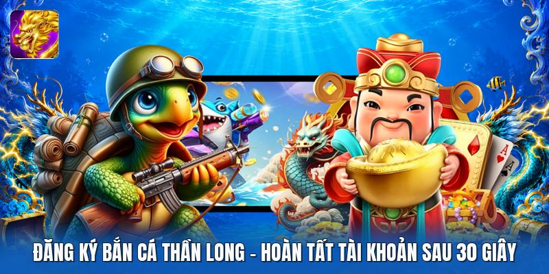 Đăng Ký Bắn Cá Thần Long | Hoàn Tất Tài Khoản Sau 30 Giây
