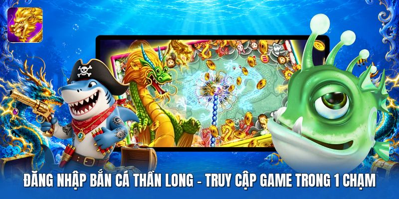 Đăng Nhập Bắn Cá Thần Long | Truy Cập Game Trong 1 Chạm