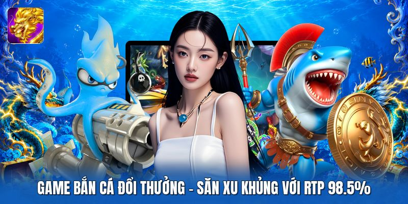 Game Bắn Cá Đổi Thưởng | Săn Xu Khủng Với RTP 98.5%