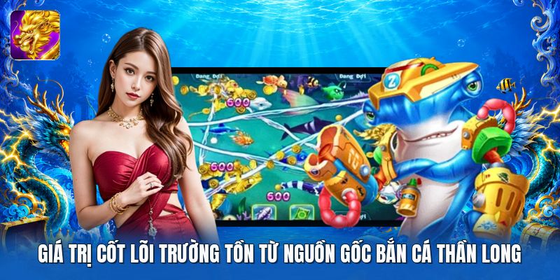 Giá trị cốt lõi trường tồn từ nguồn gốc bắn cá thần long