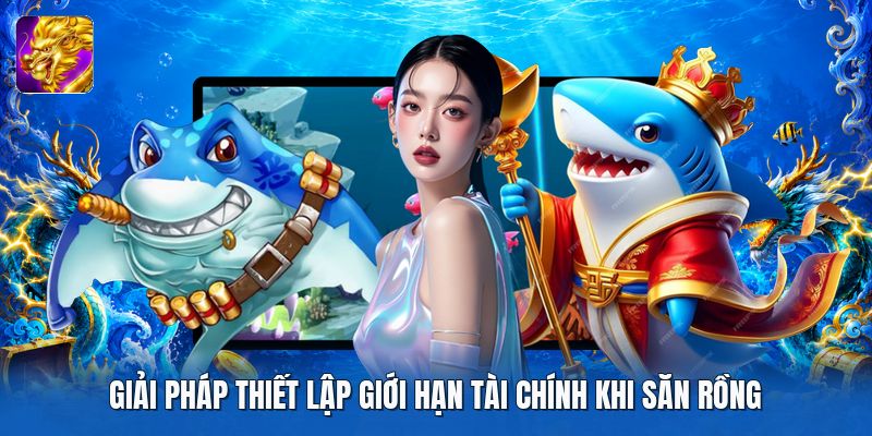 Giải pháp thiết lập giới hạn tài chính khi săn rồng Giải pháp thiết lập giới hạn tài chính khi săn rồng