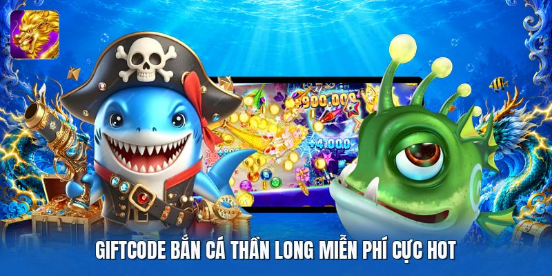Giftcode bắn cá thần long miễn phí cực hot