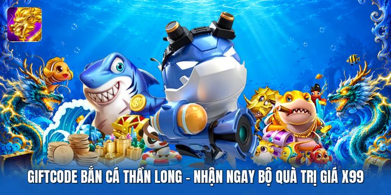 Giftcode Bắn Cá Thần Long | Nhận Ngay Bộ Quà Trị Giá X99