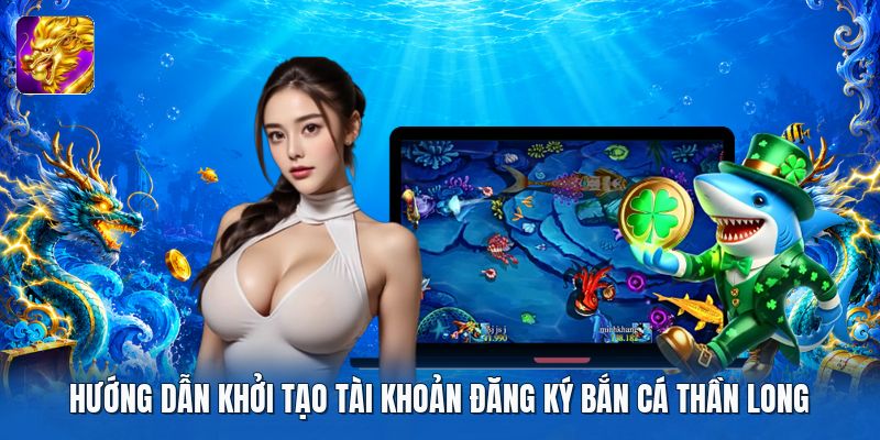 Hướng dẫn khởi tạo tài khoản đăng ký bắn cá thần long