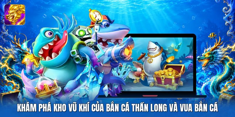 Khám phá kho vũ khí của bắn cá thần long và vua bắn cá