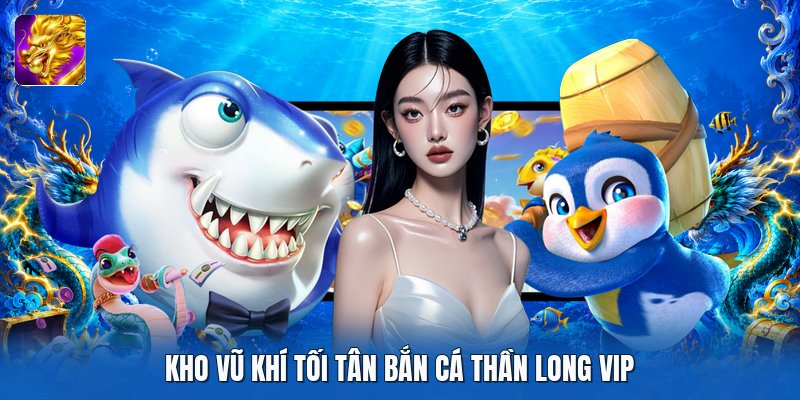 Kho vũ khí tối tân bắn cá thần long vip