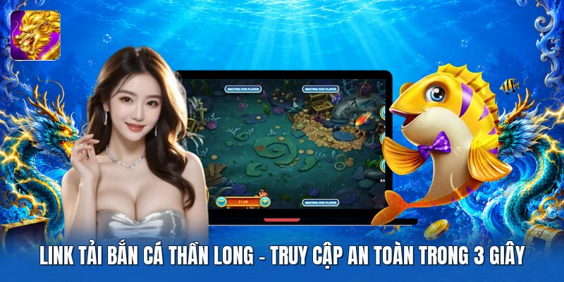 Link Tải Bắn Cá Thần Long | Truy Cập An Toàn Trong 3 Giây