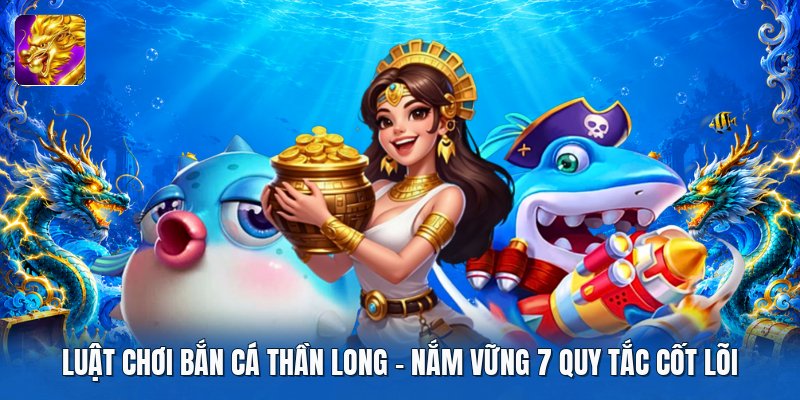 Luật Chơi Bắn Cá Thần Long | Nắm Vững 7 Quy Tắc Cốt Lõi