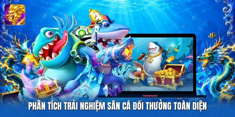 Phân tích trải nghiệm săn cá đổi thưởng toàn diện