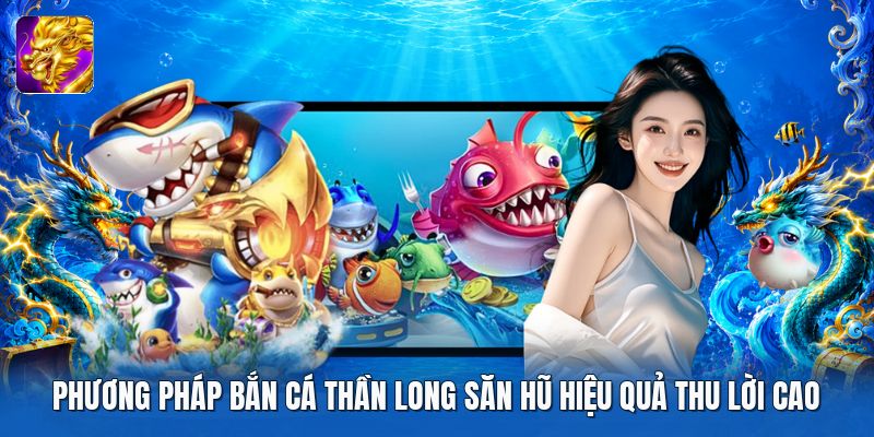 Phương pháp bắn cá thần long săn hũ hiệu quả thu lời cao