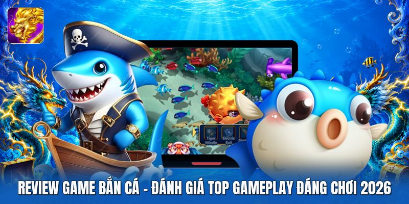 Review Game Bắn Cá | Đánh Giá Top Gameplay Đáng Chơi 2026