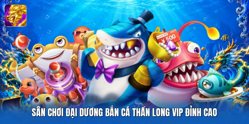 Sân chơi đại dương bắn cá thần long vip đỉnh cao
