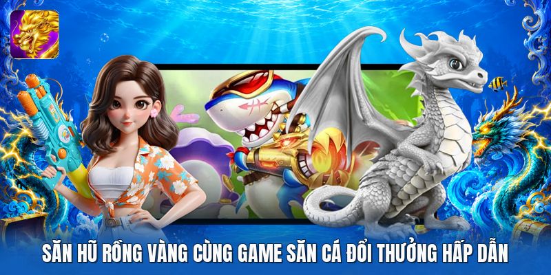 Săn hũ rồng vàng cùng game săn cá đổi thưởng hấp dẫn