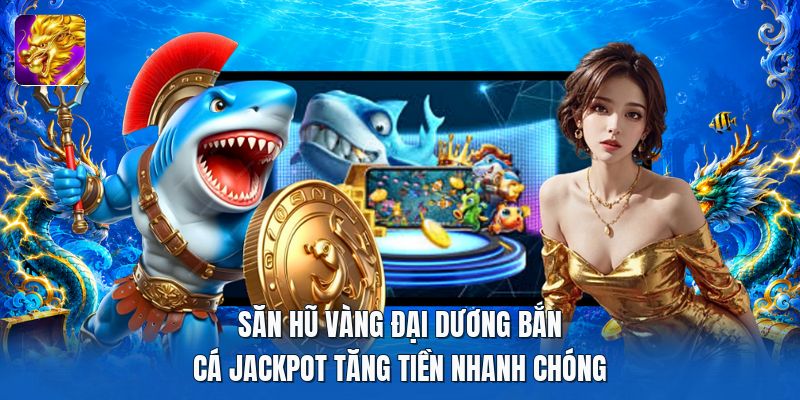 Săn hũ vàng đại dương bắn cá jackpot tăng tiền nhanh chóng
