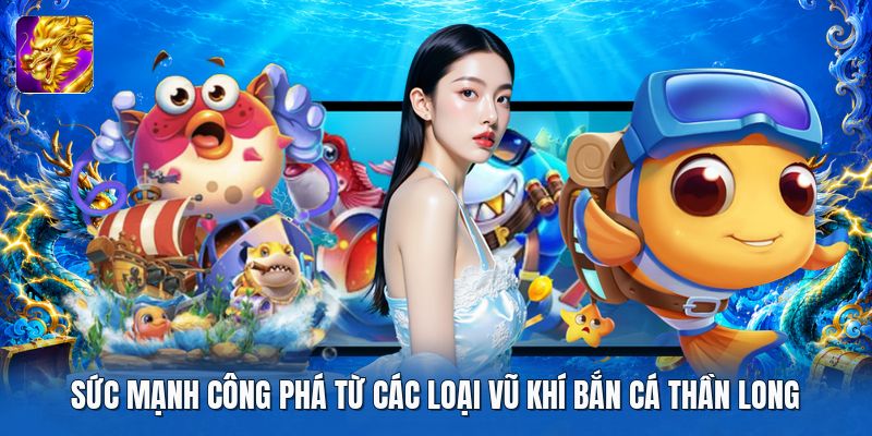 Sức mạnh công phá từ các loại vũ khí bắn cá thần long