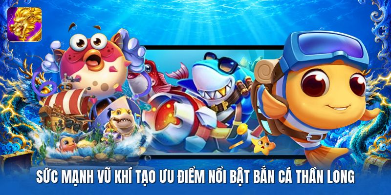 Sức mạnh vũ khí tạo ưu điểm nổi bật bắn cá thần long