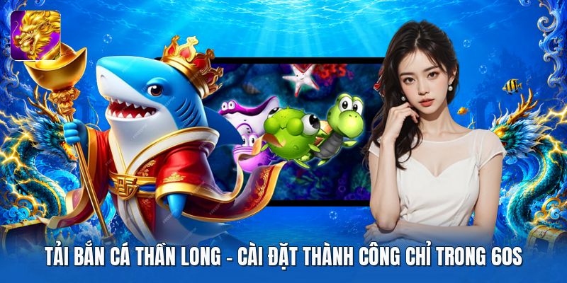 Tải Bắn Cá Thần Long | Cài Đặt Thành Công Chỉ Trong 60S