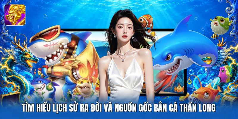 Tìm hiểu lịch sử ra đời và nguồn gốc bắn cá thần long