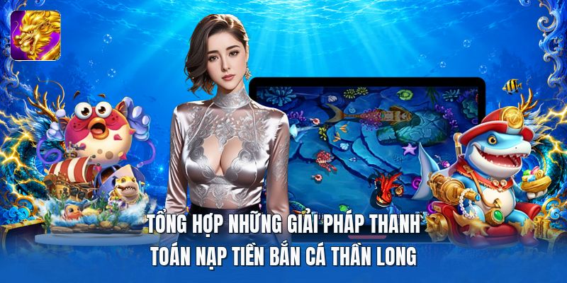 Tổng hợp những giải pháp thanh toán nạp tiền bắn cá thần long Tổng hợp những giải pháp thanh toán nạp tiền bắn cá thần long