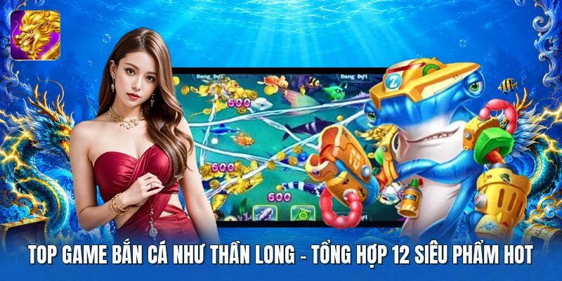 Top Game Bắn Cá Như Thần Long | Tổng Hợp 12 Siêu Phẩm Hot