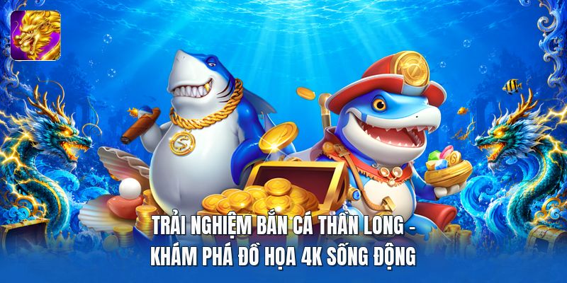 Trải Nghiệm Bắn Cá Thần Long | Khám Phá Đồ Họa 4K Sống Động
