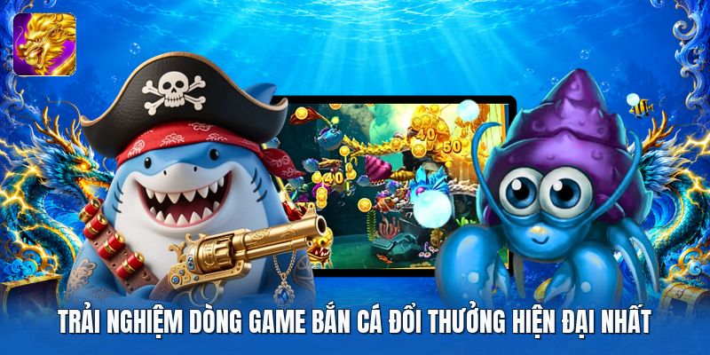 Trải nghiệm dòng game bắn cá đổi thưởng hiện đại nhất