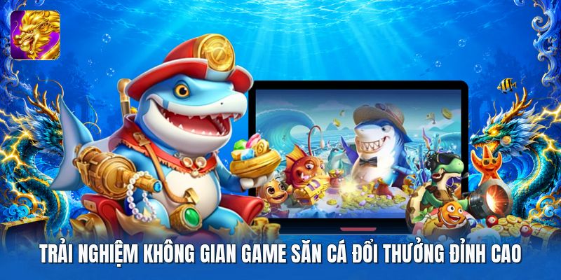 Trải nghiệm không gian game săn cá đổi thưởng đỉnh cao