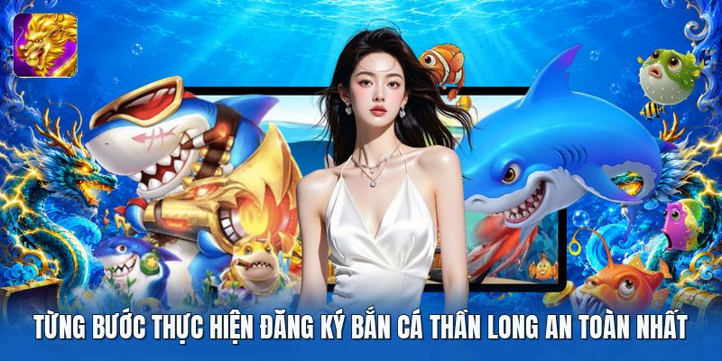 Từng bước thực hiện đăng ký bắn cá thần long an toàn nhất